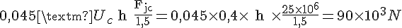 4$ 0,045 \rm{ U_c} \rm{ h } \frac{\rm{F_{jc}}}{1,5} = 0,045 \times 0,4 \times \rm{ h } \times \frac{25 \times 10^6}{1,5} = 90 \times 10^3 N
